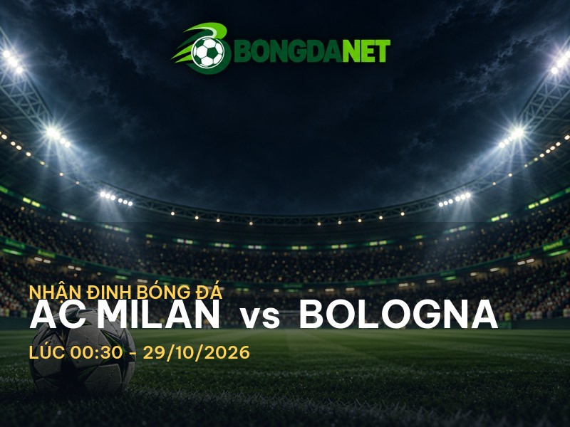 Bongdanet nhận định AC Milan vs Bologna: Trận chiến căng thẳng tại San Siro